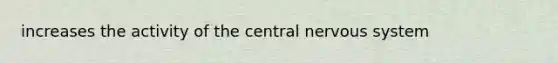 increases the activity of the central <a href='https://www.questionai.com/knowledge/kThdVqrsqy-nervous-system' class='anchor-knowledge'>nervous system</a>