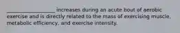 ___________________ increases during an acute bout of aerobic exercise and is directly related to the mass of exercising muscle, metabolic efficiency, and exercise intensity.