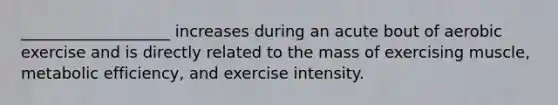 ___________________ increases during an acute bout of aerobic exercise and is directly related to the mass of exercising muscle, metabolic efficiency, and exercise intensity.