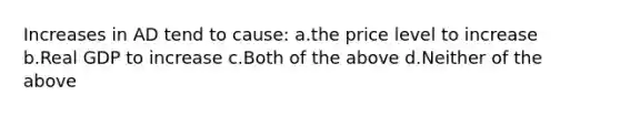 Increases in AD tend to cause: a.the price level to increase b.Real GDP to increase c.Both of the above d.Neither of the above