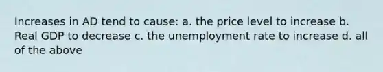 Increases in AD tend to cause: a. the price level to increase b. Real GDP to decrease c. the unemployment rate to increase d. all of the above