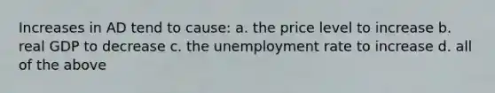 Increases in AD tend to cause: a. the price level to increase b. real GDP to decrease c. the unemployment rate to increase d. all of the above