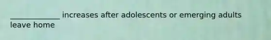 _____________ increases after adolescents or emerging adults leave home