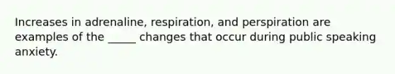 Increases in adrenaline, respiration, and perspiration are examples of the _____ changes that occur during public speaking anxiety.