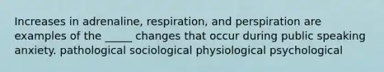 Increases in adrenaline, respiration, and perspiration are examples of the _____ changes that occur during public speaking anxiety. pathological sociological physiological psychological