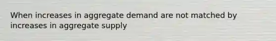 When increases in aggregate demand are not matched by increases in aggregate supply