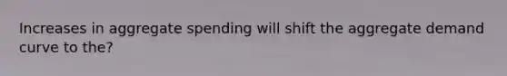 Increases in aggregate spending will shift the aggregate demand curve to the?