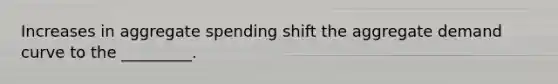 Increases in aggregate spending shift the aggregate demand curve to the _________.
