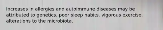 Increases in allergies and autoimmune diseases may be attributed to genetics. poor sleep habits. vigorous exercise. alterations to the microbiota.