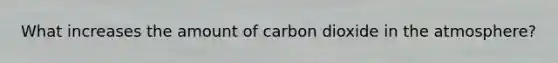 What increases the amount of carbon dioxide in the atmosphere?