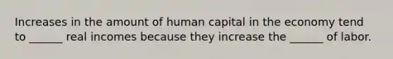 Increases in the amount of human capital in the economy tend to ______ real incomes because they increase the ______ of labor.