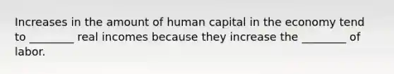 Increases in the amount of human capital in the economy tend to ________ real incomes because they increase the ________ of labor.