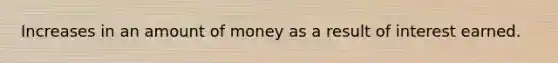 Increases in an amount of money as a result of interest earned.