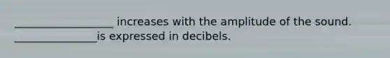 __________________ increases with the amplitude of the sound. _______________is expressed in decibels.