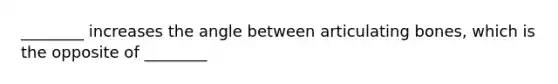 ________ increases the angle between articulating bones, which is the opposite of ________