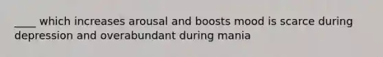 ____ which increases arousal and boosts mood is scarce during depression and overabundant during mania