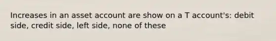 Increases in an asset account are show on a T account's: debit side, credit side, left side, none of these