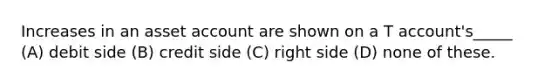 Increases in an asset account are shown on a T account's_____ (A) debit side (B) credit side (C) right side (D) none of these.