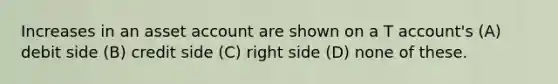 Increases in an asset account are shown on a T account's (A) debit side (B) credit side (C) right side (D) none of these.