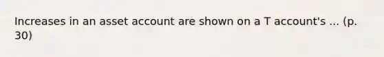 Increases in an asset account are shown on a T account's ... (p. 30)