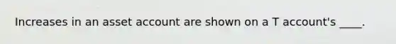 Increases in an asset account are shown on a T account's ____.