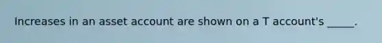 Increases in an asset account are shown on a T account's _____.