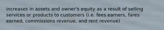 increases in assets and owner's equity as a result of selling services or products to customers (i.e. fees earners, fares earned, commissions revenue, and rent revenue)