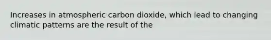 Increases in atmospheric carbon dioxide, which lead to changing climatic patterns are the result of the