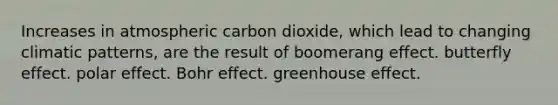 Increases in atmospheric carbon dioxide, which lead to changing climatic patterns, are the result of boomerang effect. butterfly effect. polar effect. Bohr effect. greenhouse effect.