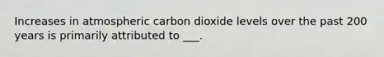 Increases in atmospheric carbon dioxide levels over the past 200 years is primarily attributed to ___.