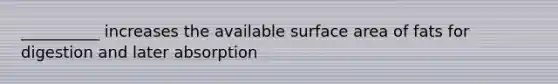 __________ increases the available surface area of fats for digestion and later absorption