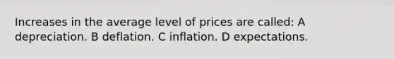 Increases in the average level of prices are called: A depreciation. B deflation. C inflation. D expectations.