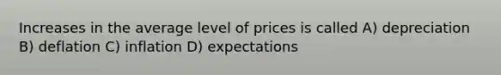 Increases in the average level of prices is called A) depreciation B) deflation C) inflation D) expectations