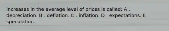 Increases in the average level of prices is called: A . depreciation. B . deflation. C . inflation. D . expectations. E . speculation.