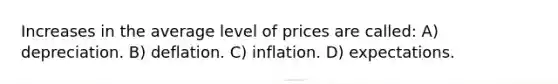 Increases in the average level of prices are called: A) depreciation. B) deflation. C) inflation. D) expectations.