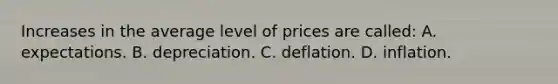 Increases in the average level of prices are called: A. expectations. B. depreciation. C. deflation. D. inflation.