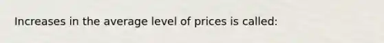 Increases in the average level of prices is called: