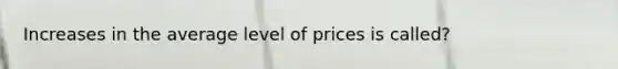 Increases in the average level of prices is called?