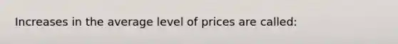 Increases in the average level of prices are called: