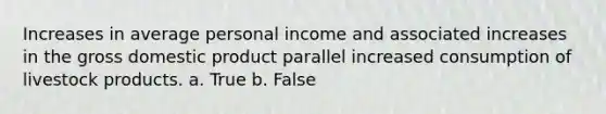 Increases in average personal income and associated increases in the gross domestic product parallel increased consumption of livestock products. a. True b. False