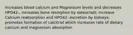 Increases blood calcium and Magnesium levels and decreases HPO42-, increases bone resorption by osteoclast; increase Calcium reabsorption and HPO42- excretion by kidneys; promotes formation of calcitriol which increases rate of dietary calcium and magnesium absorption