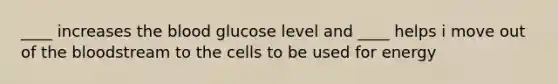 ____ increases the blood glucose level and ____ helps i move out of the bloodstream to the cells to be used for energy