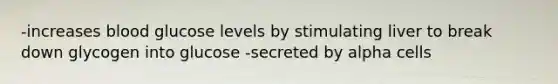 -increases blood glucose levels by stimulating liver to break down glycogen into glucose -secreted by alpha cells