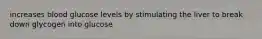 increases blood glucose levels by stimulating the liver to break down glycogen into glucose