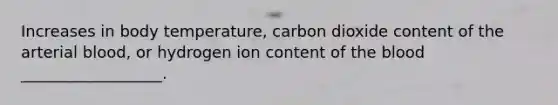 Increases in body temperature, carbon dioxide content of the arterial blood, or hydrogen ion content of the blood __________________.