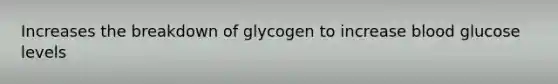 Increases the breakdown of glycogen to increase blood glucose levels