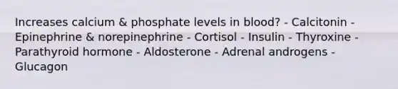 Increases calcium & phosphate levels in blood? - Calcitonin - Epinephrine & norepinephrine - Cortisol - Insulin - Thyroxine - Parathyroid hormone - Aldosterone - Adrenal androgens - Glucagon