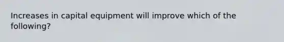 Increases in capital equipment will improve which of the following?