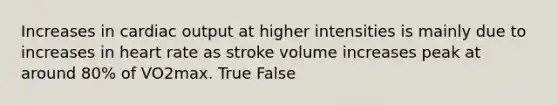 Increases in cardiac output at higher intensities is mainly due to increases in heart rate as stroke volume increases peak at around 80% of VO2max. True False