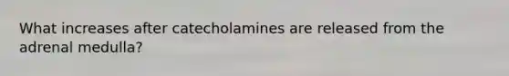 What increases after catecholamines are released from the adrenal medulla?